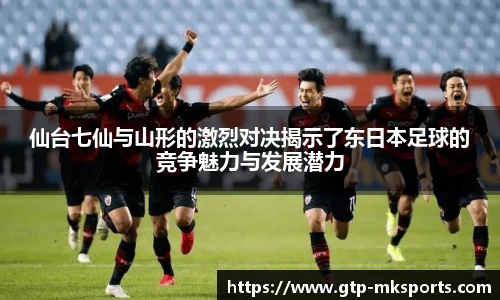 仙台七仙与山形的激烈对决揭示了东日本足球的竞争魅力与发展潜力